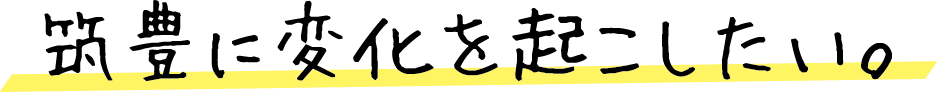 筑豊に変化を起こしたい。